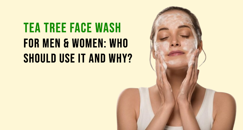 Tea Tree Face Wash for Men & Women: Who Should Use It and Why?